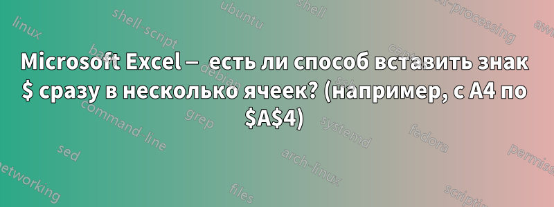 Microsoft Excel — есть ли способ вставить знак $ сразу в несколько ячеек? (например, с A4 по $A$4)