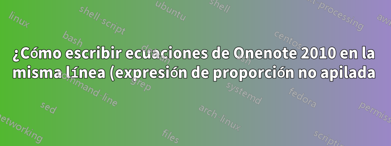 ¿Cómo escribir ecuaciones de Onenote 2010 en la misma línea (expresión de proporción no apilada)?
