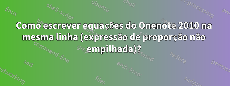 Como escrever equações do Onenote 2010 na mesma linha (expressão de proporção não empilhada)?