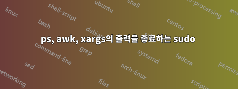 ps, awk, xargs의 출력을 종료하는 sudo