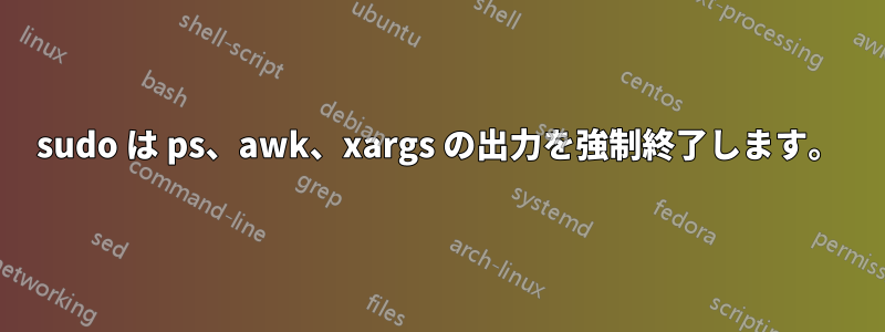 sudo は ps、awk、xargs の出力を強制終了します。