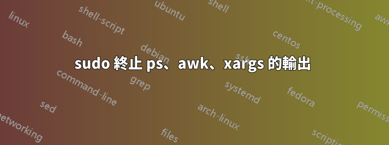 sudo 終止 ps、awk、xargs 的輸出