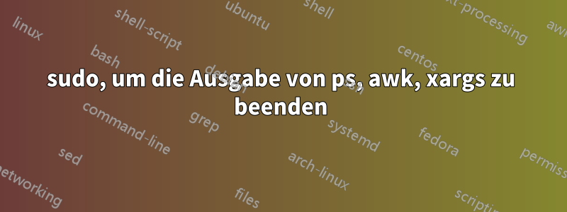 sudo, um die Ausgabe von ps, awk, xargs zu beenden