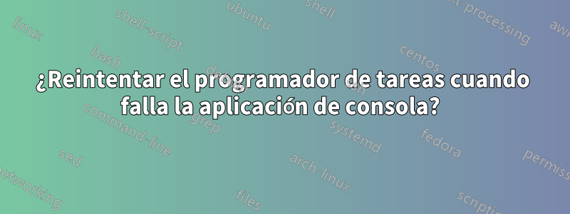 ¿Reintentar el programador de tareas cuando falla la aplicación de consola? 