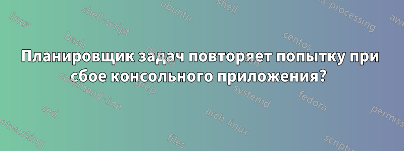 Планировщик задач повторяет попытку при сбое консольного приложения? 