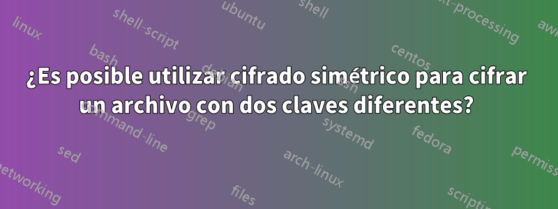 ¿Es posible utilizar cifrado simétrico para cifrar un archivo con dos claves diferentes?