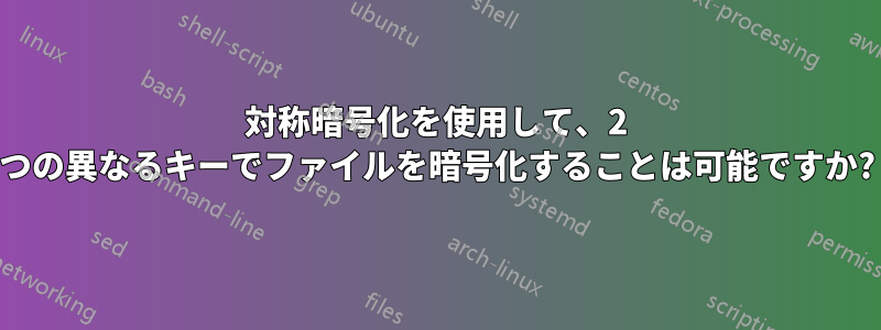 対称暗号化を使用して、2 つの異なるキーでファイルを暗号化することは可能ですか?