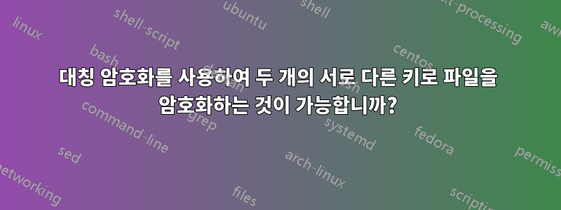 대칭 암호화를 사용하여 두 개의 서로 다른 키로 파일을 암호화하는 것이 가능합니까?