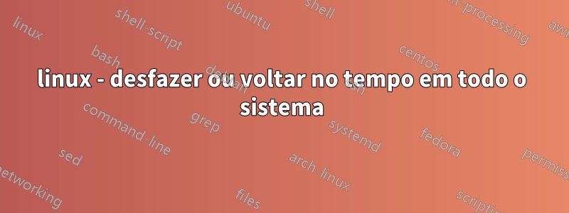 linux - desfazer ou voltar no tempo em todo o sistema