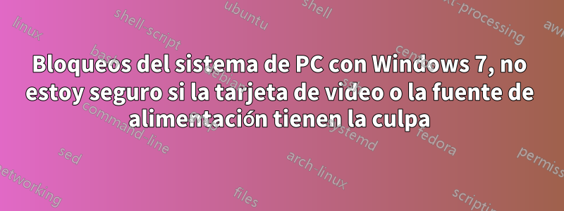 Bloqueos del sistema de PC con Windows 7, no estoy seguro si la tarjeta de video o la fuente de alimentación tienen la culpa