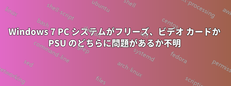 Windows 7 PC システムがフリーズ、ビデオ カードか PSU のどちらに問題があるか不明