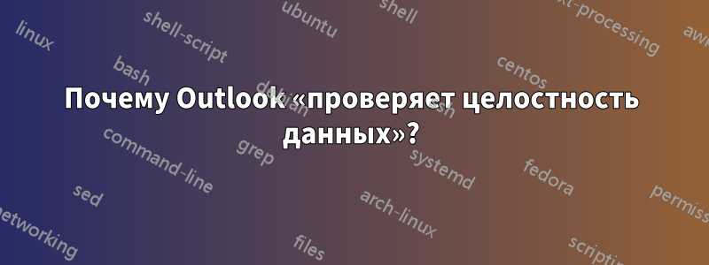 Почему Outlook «проверяет целостность данных»?