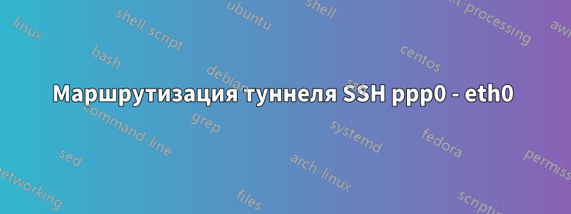 Маршрутизация туннеля SSH ppp0 - eth0