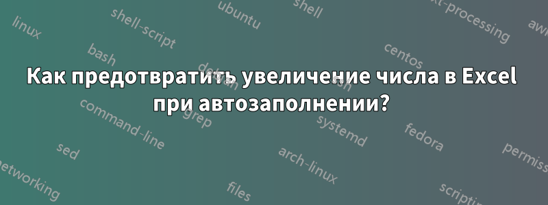 Как предотвратить увеличение числа в Excel при автозаполнении?