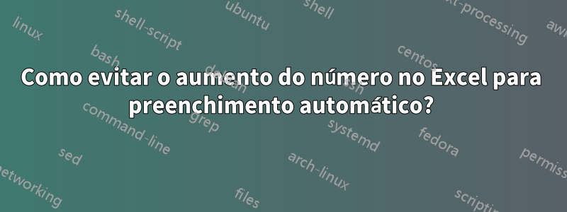 Como evitar o aumento do número no Excel para preenchimento automático?