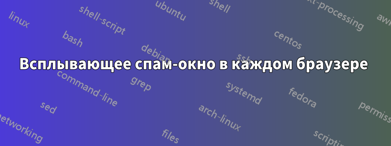 Всплывающее спам-окно в каждом браузере