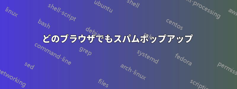 どのブラウザでもスパムポップアップ