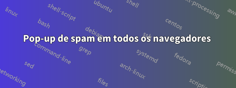 Pop-up de spam em todos os navegadores