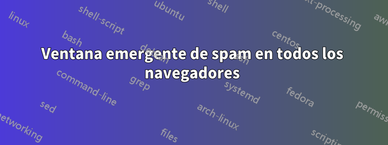 Ventana emergente de spam en todos los navegadores