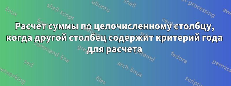 Расчет суммы по целочисленному столбцу, когда другой столбец содержит критерий года для расчета