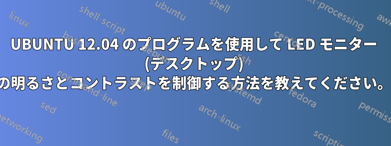 UBUNTU 12.04 のプログラムを使用して LED モニター (デスクトップ) の明るさとコントラストを制御する方法を教えてください。