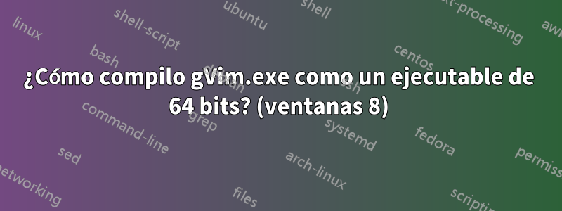 ¿Cómo compilo gVim.exe como un ejecutable de 64 bits? (ventanas 8)