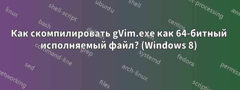 Как скомпилировать gVim.exe как 64-битный исполняемый файл? (Windows 8)