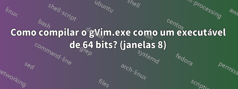 Como compilar o gVim.exe como um executável de 64 bits? (janelas 8)