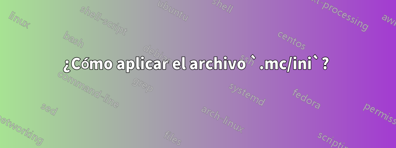 ¿Cómo aplicar el archivo `.mc/ini`?