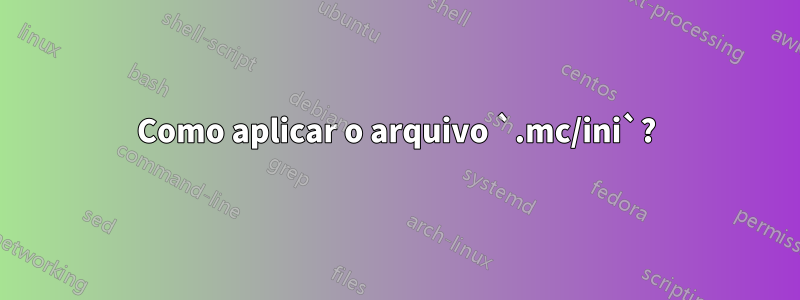 Como aplicar o arquivo `.mc/ini`?