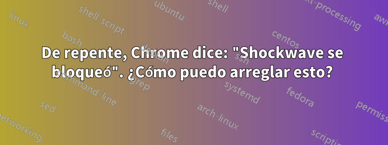 De repente, Chrome dice: "Shockwave se bloqueó". ¿Cómo puedo arreglar esto?