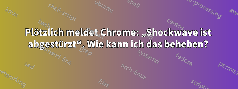 Plötzlich meldet Chrome: „Shockwave ist abgestürzt“. Wie kann ich das beheben?