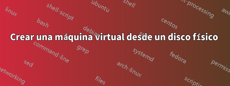 Crear una máquina virtual desde un disco físico