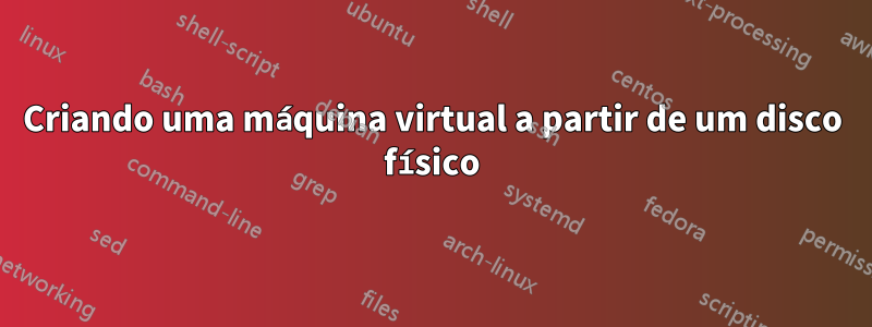 Criando uma máquina virtual a partir de um disco físico