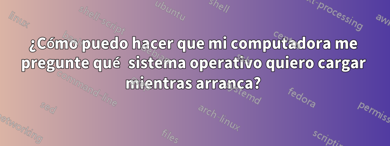 ¿Cómo puedo hacer que mi computadora me pregunte qué sistema operativo quiero cargar mientras arranca?