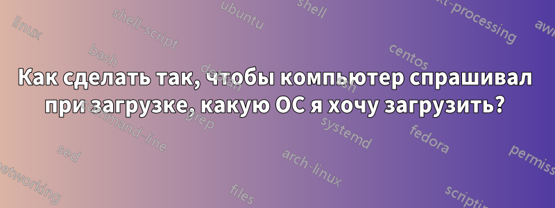 Как сделать так, чтобы компьютер спрашивал при загрузке, какую ОС я хочу загрузить?