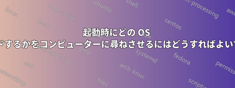 起動時にどの OS をロードするかをコンピューターに尋ねさせるにはどうすればよいですか?