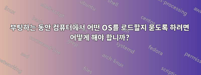 부팅하는 동안 컴퓨터에서 어떤 OS를 로드할지 묻도록 하려면 어떻게 해야 합니까?