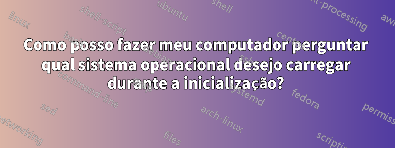 Como posso fazer meu computador perguntar qual sistema operacional desejo carregar durante a inicialização?