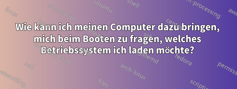 Wie kann ich meinen Computer dazu bringen, mich beim Booten zu fragen, welches Betriebssystem ich laden möchte?