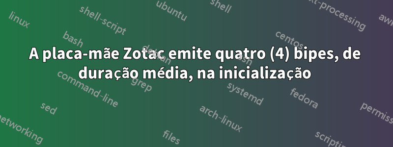 A placa-mãe Zotac emite quatro (4) bipes, de duração média, na inicialização