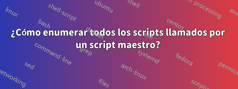 ¿Cómo enumerar todos los scripts llamados por un script maestro?