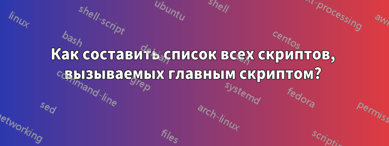 Как составить список всех скриптов, вызываемых главным скриптом?