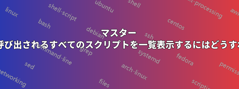 マスター スクリプトによって呼び出されるすべてのスクリプトを一覧表示するにはどうすればよいでしょうか?