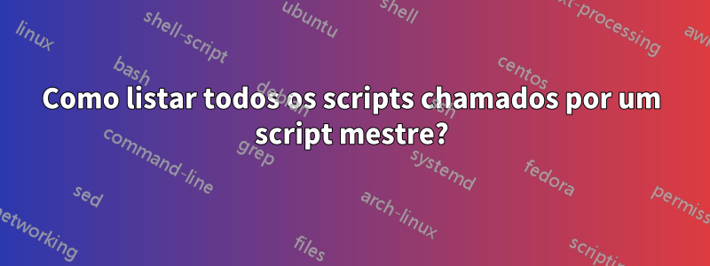 Como listar todos os scripts chamados por um script mestre?