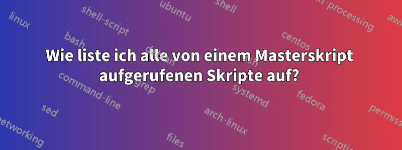 Wie liste ich alle von einem Masterskript aufgerufenen Skripte auf?