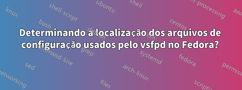 Determinando a localização dos arquivos de configuração usados ​​pelo vsfpd no Fedora?