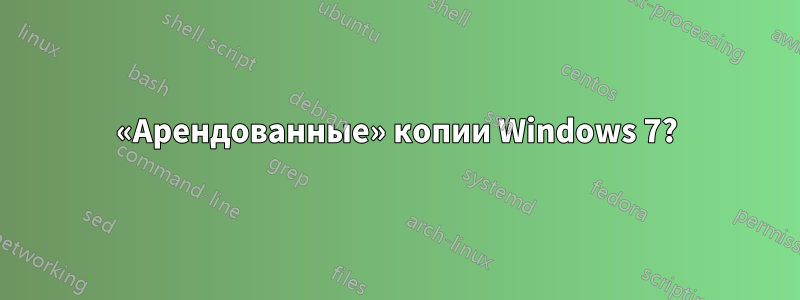 «Арендованные» копии Windows 7?