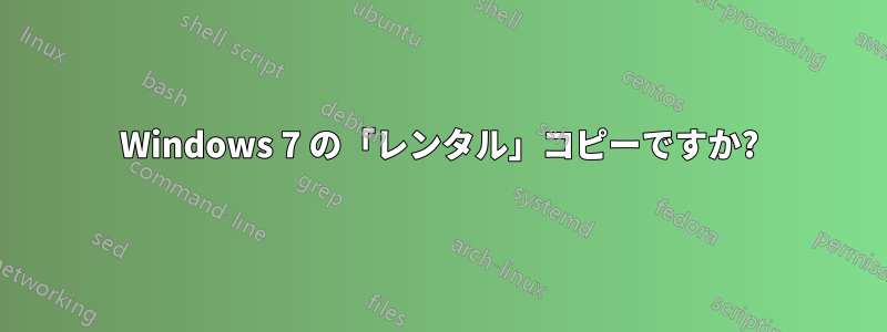 Windows 7 の「レンタル」コピーですか?