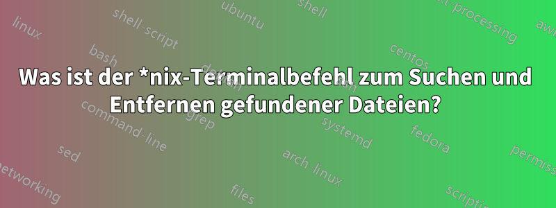 Was ist der *nix-Terminalbefehl zum Suchen und Entfernen gefundener Dateien?